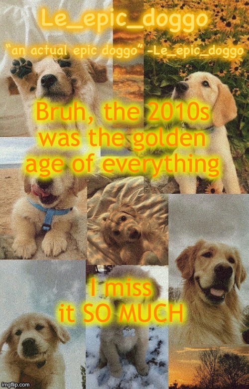 Doggo temp by doggo. Wait what that’s confusing | Bruh, the 2010s was the golden age of everything; I miss it SO MUCH | image tagged in doggo temp by doggo wait what that s confusing | made w/ Imgflip meme maker
