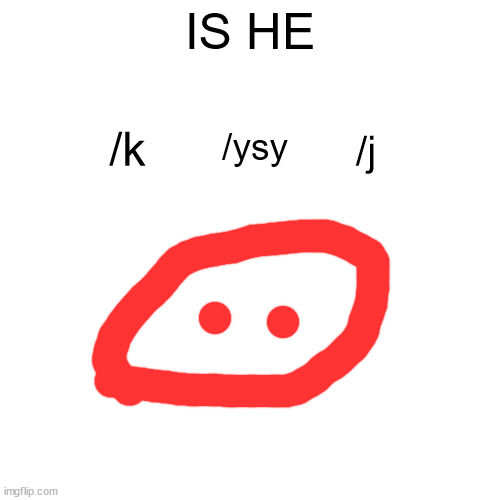 its maybe /k or /j or /ysy | IS HE; /k; /ysy; /j | image tagged in memes,blank transparent square | made w/ Imgflip meme maker