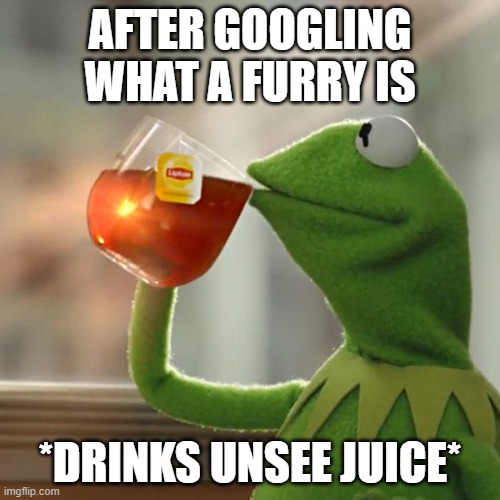 Kermit unsee juice | AFTER GOOGLING WHAT A FURRY IS; *DRINKS UNSEE JUICE* | image tagged in memes,but that's none of my business,kermit the frog | made w/ Imgflip meme maker
