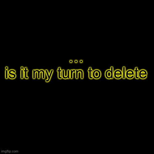 I got bullshitted on for like the 4th time | …

is it my turn to delete | image tagged in memes,blank transparent square | made w/ Imgflip meme maker