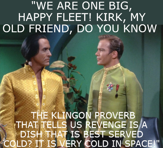 get right | "WE ARE ONE BIG, HAPPY FLEET! KIRK, MY OLD FRIEND, DO YOU KNOW; THE KLINGON PROVERB THAT TELLS US REVENGE IS A DISH THAT IS BEST SERVED COLD? IT IS VERY COLD IN SPACE!" | image tagged in star trek,meme | made w/ Imgflip meme maker