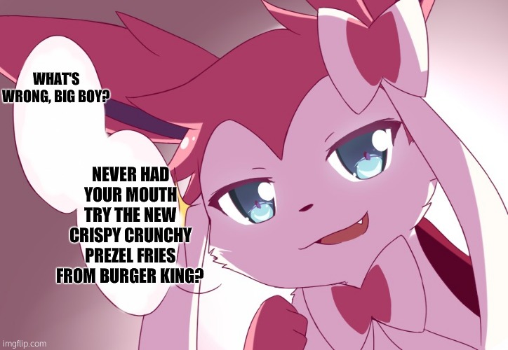 Sylveon | WHAT'S WRONG, BIG BOY? NEVER HAD YOUR MOUTH TRY THE NEW CRISPY CRUNCHY PREZEL FRIES FROM BURGER KING? | image tagged in sylveon | made w/ Imgflip meme maker