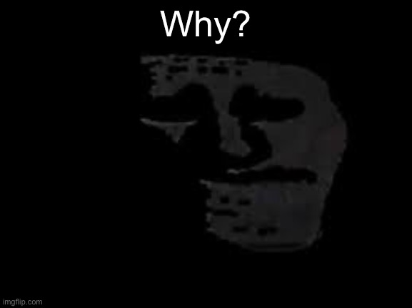 Why? | image tagged in sad trollge | made w/ Imgflip meme maker