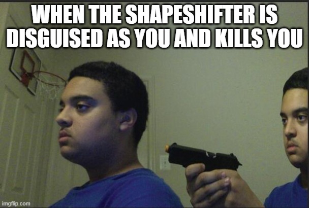 Trust Nobody, Not Even Yourself | WHEN THE SHAPESHIFTER IS DISGUISED AS YOU AND KILLS YOU | image tagged in trust nobody not even yourself | made w/ Imgflip meme maker