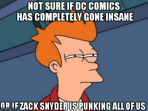 wtf dc comics | NOT SURE IF DC COMICS HAS COMPLETELY GONE INSANE OR IF ZACK SNYDER IS PUNKING ALL OF US | image tagged in memes,futurama fry | made w/ Imgflip meme maker