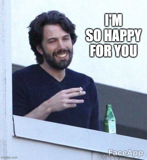 Ben Affleck, so happy, sarcasm | I'M SO HAPPY FOR YOU | image tagged in celebrity | made w/ Imgflip meme maker