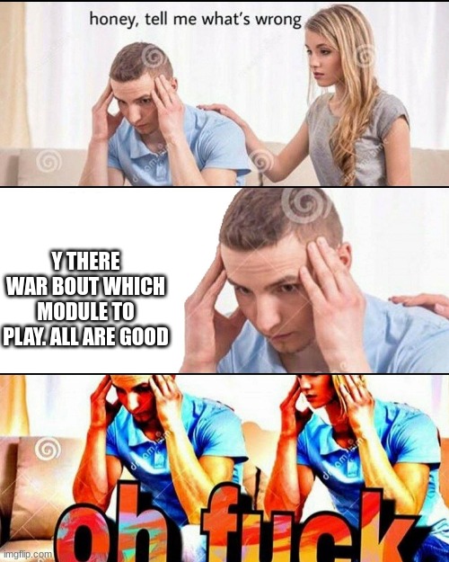 WHY | Y THERE WAR BOUT WHICH MODULE TO PLAY. ALL ARE GOOD | image tagged in oh f ck | made w/ Imgflip meme maker