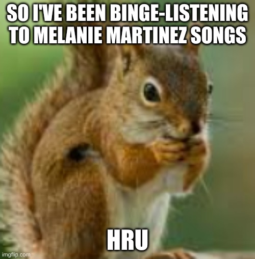 kdn;jkefje | SO I'VE BEEN BINGE-LISTENING TO MELANIE MARTINEZ SONGS; HRU | image tagged in kdn jkefje | made w/ Imgflip meme maker