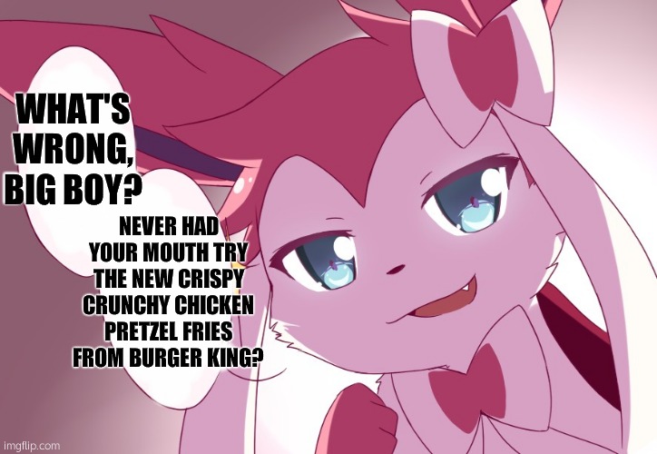 i improved it | WHAT'S WRONG, BIG BOY? NEVER HAD YOUR MOUTH TRY THE NEW CRISPY CRUNCHY CHICKEN PRETZEL FRIES FROM BURGER KING? | image tagged in sylveon | made w/ Imgflip meme maker