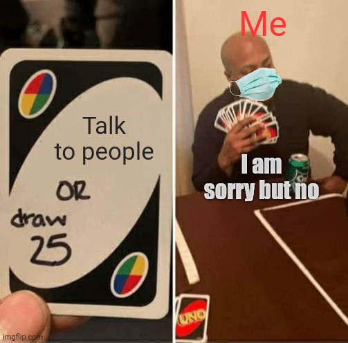 UNO Draw 25 Cards | Me; Talk to people; I am sorry but no | image tagged in memes,uno draw 25 cards | made w/ Imgflip meme maker