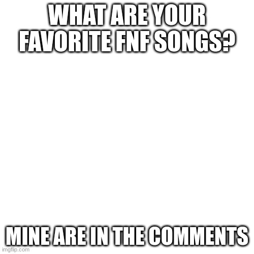 The fnf songs you like can be from an fnf mod or the actual game | WHAT ARE YOUR FAVORITE FNF SONGS? MINE ARE IN THE COMMENTS | image tagged in memes,blank transparent square | made w/ Imgflip meme maker