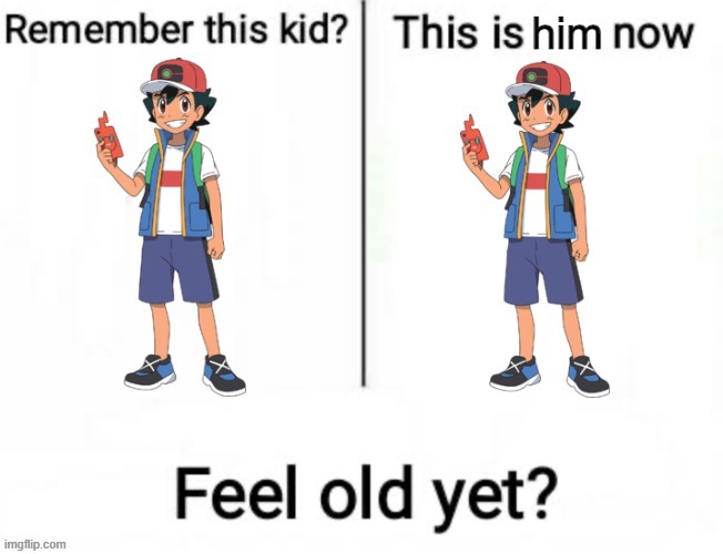 I feel so much older | image tagged in memes,pokemon,ash ketchum,ash,why are you reading this,remember this kid | made w/ Imgflip meme maker