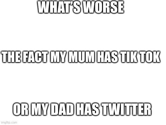 They’re bad either way | WHAT’S WORSE; THE FACT MY MUM HAS TIK TOK; OR MY DAD HAS TWITTER | image tagged in blank white template | made w/ Imgflip meme maker