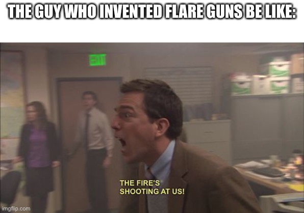 The Fires Shooting At Us | THE GUY WHO INVENTED FLARE GUNS BE LIKE: | image tagged in the fires shooting at us | made w/ Imgflip meme maker