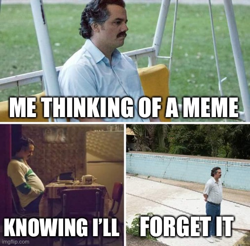 Sad Pablo Escobar | ME THINKING OF A MEME; KNOWING I’LL; FORGET IT | image tagged in memes,sad pablo escobar | made w/ Imgflip meme maker
