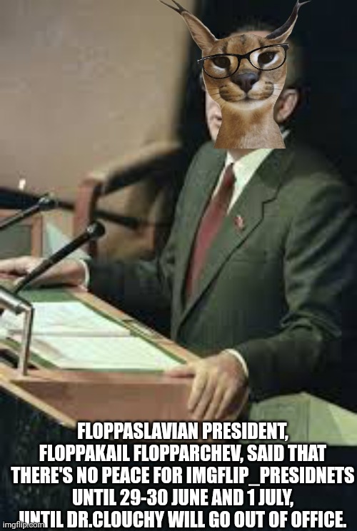 FLOPPASLAVIAN PRESIDENT, FLOPPAKAIL FLOPPARCHEV, SAID THAT THERE'S NO PEACE FOR IMGFLIP_PRESIDNETS UNTIL 29-30 JUNE AND 1 JULY, UNTIL DR.CLOUCHY WILL GO OUT OF OFFICE. | made w/ Imgflip meme maker