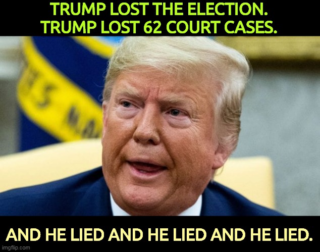 And then he lied some more. In fact, he's still lying. | TRUMP LOST THE ELECTION.
TRUMP LOST 62 COURT CASES. AND HE LIED AND HE LIED AND HE LIED. | image tagged in trump,lost,election 2020,courtroom,loser,liar | made w/ Imgflip meme maker