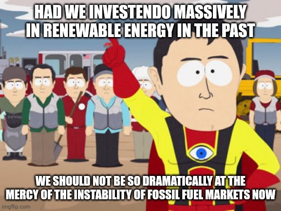 Captain Hindsight Meme | HAD WE INVESTENDO MASSIVELY IN RENEWABLE ENERGY IN THE PAST; WE SHOULD NOT BE SO DRAMATICALLY AT THE MERCY OF THE INSTABILITY OF FOSSIL FUEL MARKETS NOW | image tagged in memes,captain hindsight | made w/ Imgflip meme maker