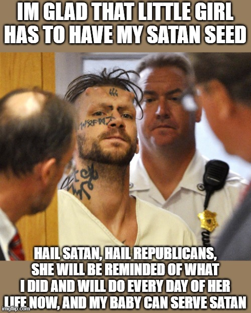 IM GLAD THAT LITTLE GIRL HAS TO HAVE MY SATAN SEED HAIL SATAN, HAIL REPUBLICANS, SHE WILL BE REMINDED OF WHAT I DID AND WILL DO EVERY DAY OF | made w/ Imgflip meme maker