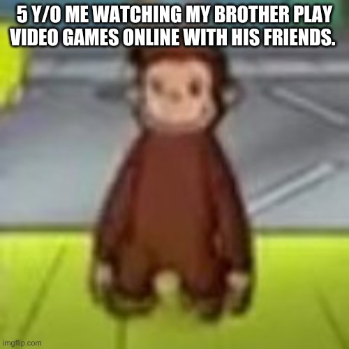 Low Quality Curious George | 5 Y/O ME WATCHING MY BROTHER PLAY VIDEO GAMES ONLINE WITH HIS FRIENDS. | image tagged in low quality curious george | made w/ Imgflip meme maker