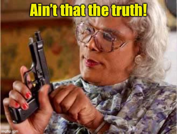 Madea with Gun | Ain’t that the truth! | image tagged in madea with gun | made w/ Imgflip meme maker