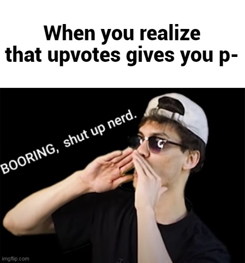 boring, shut up nerd | When you realize that upvotes gives you p- | image tagged in boring shut up nerd,memes,imgflip | made w/ Imgflip meme maker