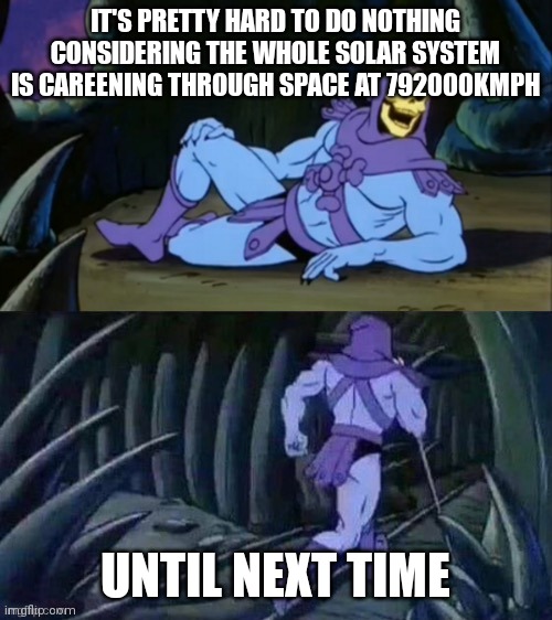 I did my research for this. Just know, we are all speeding and should be jailed | IT'S PRETTY HARD TO DO NOTHING CONSIDERING THE WHOLE SOLAR SYSTEM IS CAREENING THROUGH SPACE AT 792000KMPH; UNTIL NEXT TIME | image tagged in skeletor disturbing facts | made w/ Imgflip meme maker