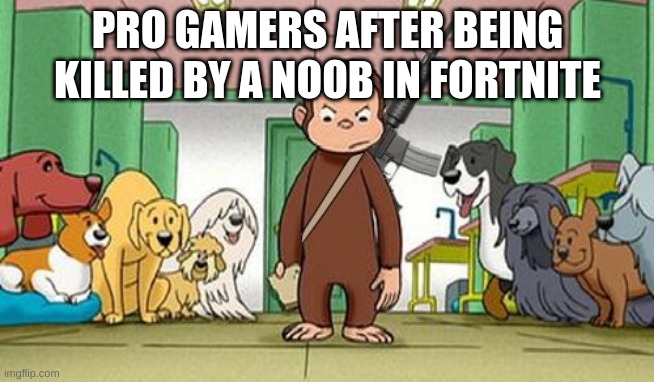 angey curious george | PRO GAMERS AFTER BEING KILLED BY A NOOB IN FORTNITE | image tagged in angey curious george | made w/ Imgflip meme maker