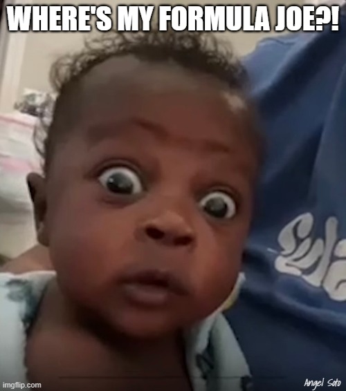 surprised baby | WHERE'S MY FORMULA JOE?! Angel Soto | image tagged in surprised baby,baby meme,political humor,joe biden,baby formula,baby first words | made w/ Imgflip meme maker