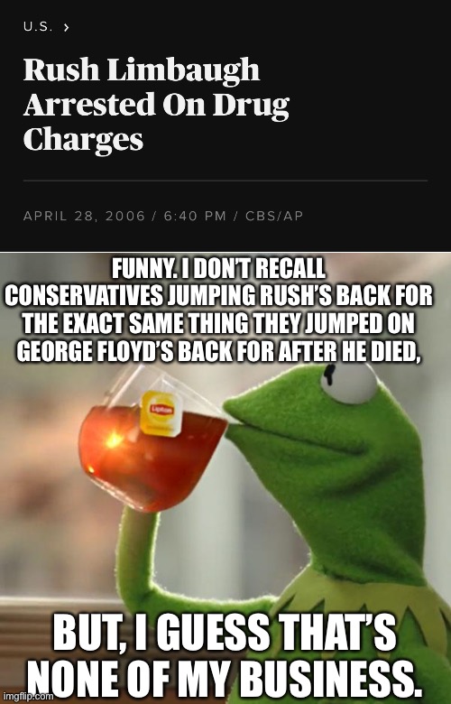 For all the Conservatives still railing on George Floyd for his drug problems well after his death. | FUNNY. I DON’T RECALL CONSERVATIVES JUMPING RUSH’S BACK FOR THE EXACT SAME THING THEY JUMPED ON GEORGE FLOYD’S BACK FOR AFTER HE DIED, BUT, I GUESS THAT’S NONE OF MY BUSINESS. | image tagged in kemit,george floyd,rush limbaugh,but thats none of my business,conservative hypocrisy | made w/ Imgflip meme maker