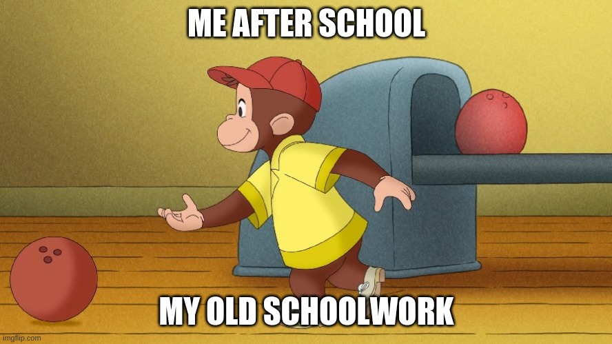 curious George  | ME AFTER SCHOOL; MY OLD SCHOOLWORK | image tagged in curious george | made w/ Imgflip meme maker