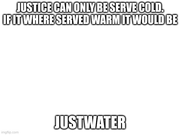 Blank White Template |  JUSTICE CAN ONLY BE SERVE COLD. IF IT WHERE SERVED WARM IT WOULD BE; JUSTWATER | image tagged in blank white template,snap snap | made w/ Imgflip meme maker