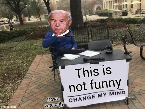Change My Mind Meme | This is not funny; Down vote only | image tagged in memes,change my mind | made w/ Imgflip meme maker