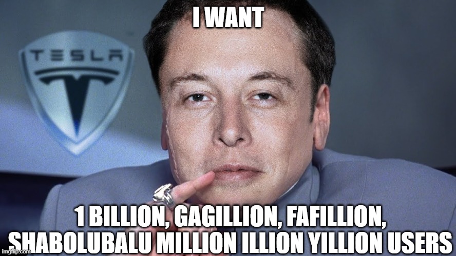 Elon Musk Wants Twitter Users | I WANT; 1 BILLION, GAGILLION, FAFILLION, SHABOLUBALU MILLION ILLION YILLION USERS | image tagged in twitter,elon musk | made w/ Imgflip meme maker
