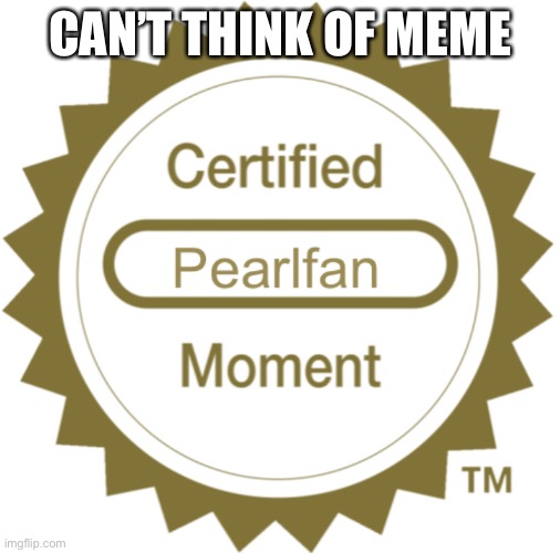 :P | CAN’T THINK OF MEME | image tagged in certified pearlfan moment | made w/ Imgflip meme maker