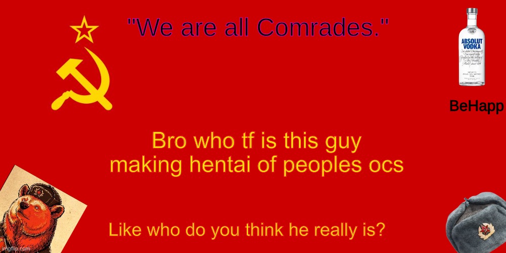 BeHapp's Soviet Temp | Bro who tf is this guy making hentai of peoples ocs; Like who do you think he really is? | image tagged in behapp's soviet temp | made w/ Imgflip meme maker