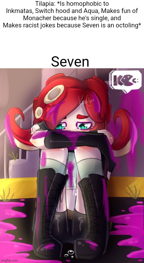 Tilapia is the rich brat | Tilapia: *Is homophobic to Inkmatas, Switch hood and Aqua, Makes fun of Monacher because he's single, and Makes racist jokes because Seven is an octoling*; Seven | image tagged in crying octoling | made w/ Imgflip meme maker