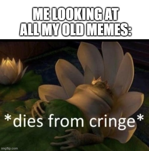 Dies from cringe | ME LOOKING AT ALL MY OLD MEMES: | image tagged in dies from cringe | made w/ Imgflip meme maker