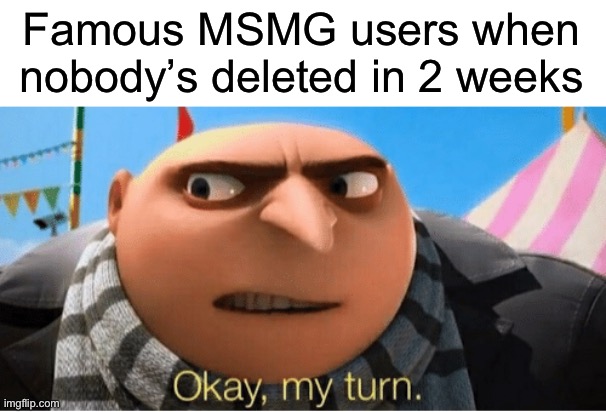 Okay my turn | Famous MSMG users when nobody’s deleted in 2 weeks | image tagged in okay my turn | made w/ Imgflip meme maker