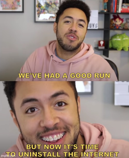 WE'VE HAD A GOOD RUN; BUT NOW IT'S TIME TO UNINSTALL THE INTERNET | made w/ Imgflip meme maker