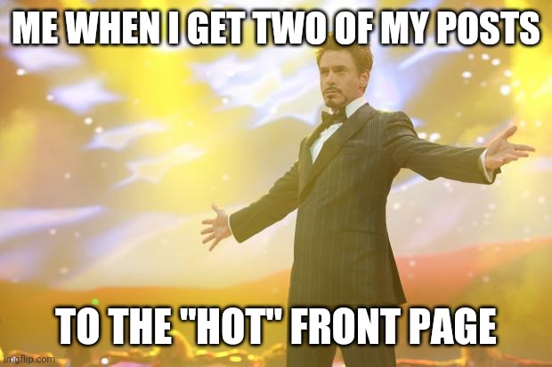 Currently true!! | ME WHEN I GET TWO OF MY POSTS; TO THE "HOT" FRONT PAGE | image tagged in tony stark success | made w/ Imgflip meme maker