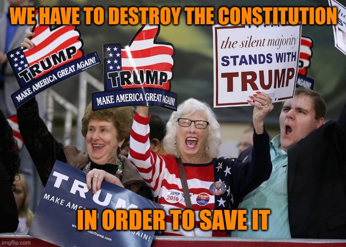 Trump Supporter | WE HAVE TO DESTROY THE CONSTITUTION IN ORDER TO SAVE IT | image tagged in trump supporter | made w/ Imgflip meme maker
