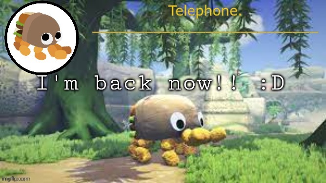 I'm back now!! :D | image tagged in tele temp | made w/ Imgflip meme maker