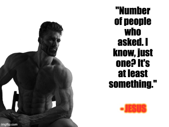 Damn Right. | "Number of people who asked. I know, just one? It's at least something."; - JESUS | image tagged in gigachad,blank white template,damn right | made w/ Imgflip meme maker