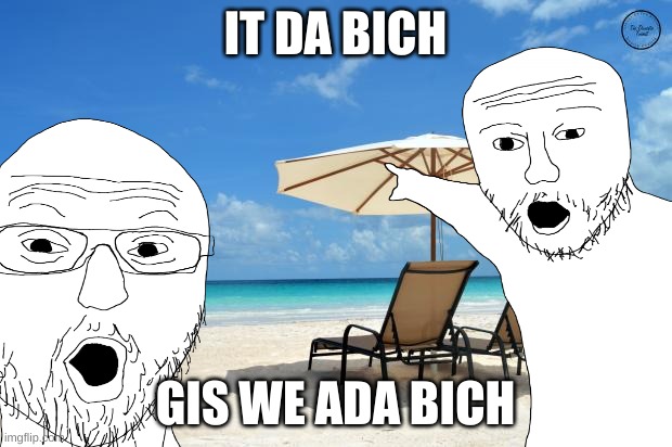 da bich | IT DA BICH; GIS WE ADA BICH | image tagged in day at the beach,beach | made w/ Imgflip meme maker