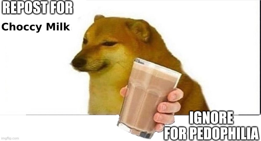 doge choccy milk | REPOST FOR; IGNORE FOR PEDOPHILIA | image tagged in doge choccy milk | made w/ Imgflip meme maker