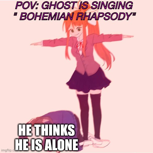 Don't question the temp | POV: GHOST IS SINGING " BOHEMIAN RHAPSODY"; HE THINKS HE IS ALONE | image tagged in monika t-posing on sans | made w/ Imgflip meme maker