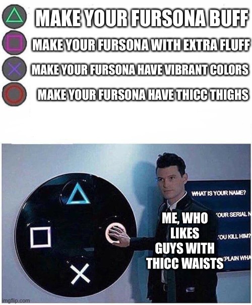 pog moment | MAKE YOUR FURSONA BUFF; MAKE YOUR FURSONA WITH EXTRA FLUFF; MAKE YOUR FURSONA HAVE VIBRANT COLORS; MAKE YOUR FURSONA HAVE THICC THIGHS; ME, WHO LIKES GUYS WITH THICC WAISTS | image tagged in playstation button choices,furry memes,furry,fursuit,furries,the furry fandom | made w/ Imgflip meme maker