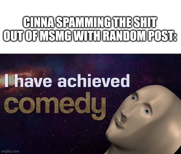 I have achieved COMEDY | CINNA SPAMMING THE SHIT OUT OF MSMG WITH RANDOM POST: | image tagged in i have achieved comedy | made w/ Imgflip meme maker