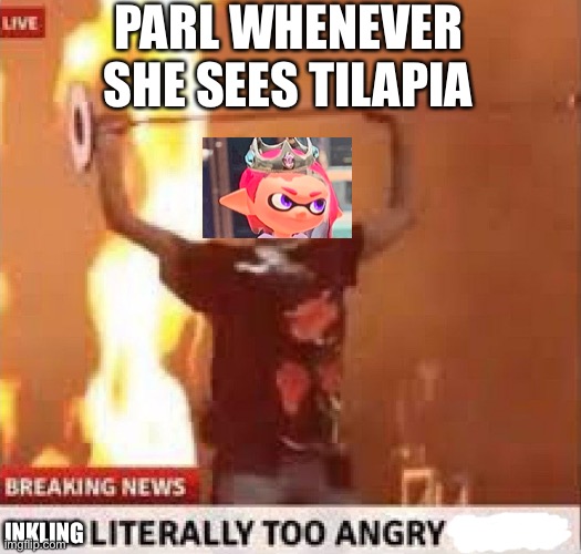 *Parl is angy* | PARL WHENEVER SHE SEES TILAPIA; INKLING | image tagged in man literally too angry to die | made w/ Imgflip meme maker